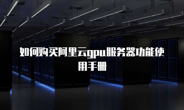 如何购买阿里云GPU服务器功能使用手册