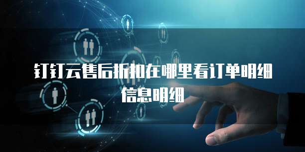钉钉云售后折扣在哪里看订单明细信息明细