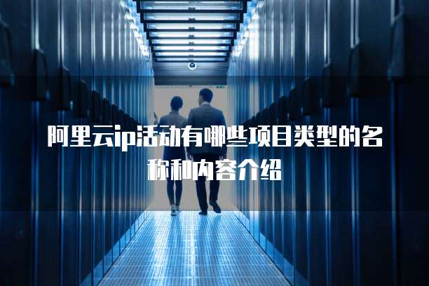 阿里云ip活动有哪些项目类型的名称和内容介绍