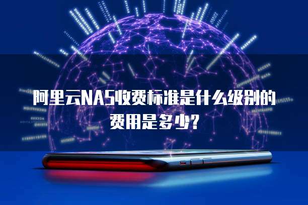 阿里云NAS收费标准是什么级别的费用是多少？