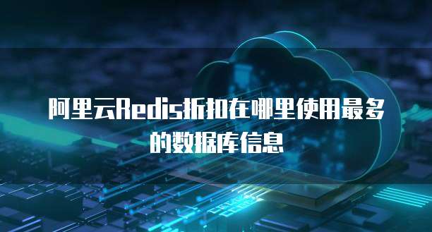 阿里云Redis折扣在哪里使用最多的数据库信息