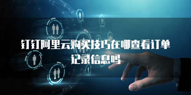 钉钉阿里云购买技巧在哪查看订单记录信息吗