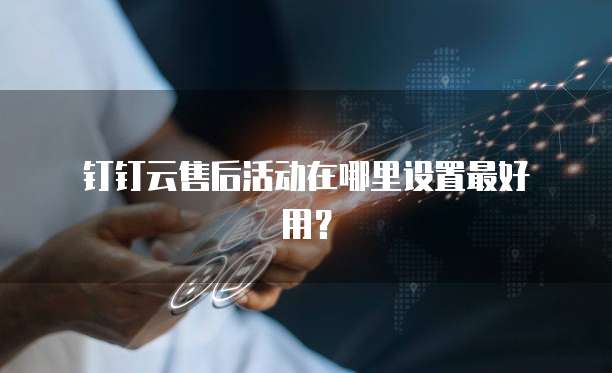 钉钉云售后活动在哪里设置最好用?