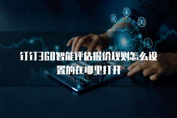 钉钉360智能评估报价规则怎么设置的在哪里打开