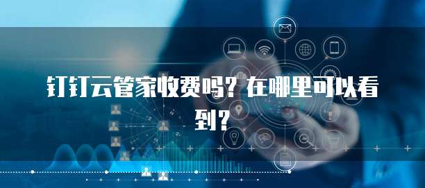 钉钉云管家收费吗?在哪里可以看到?