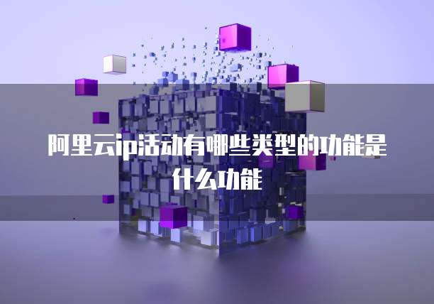 阿里云ip活动有哪些类型的功能是什么功能