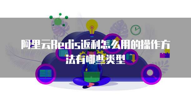 阿里云Redis返利怎么用的操作方法有哪些类型