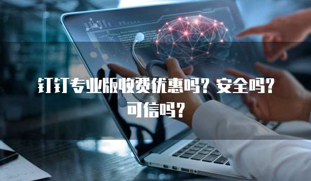 钉钉专业版收费优惠吗?安全吗?可信吗?