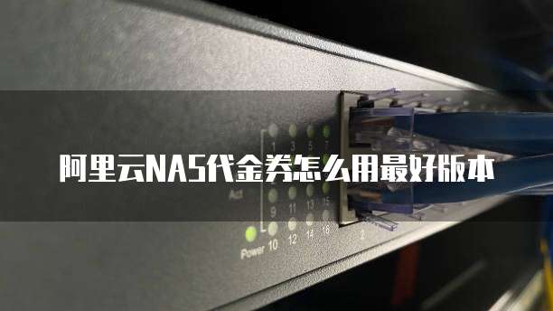 阿里云NAS代金券怎么用最好版本