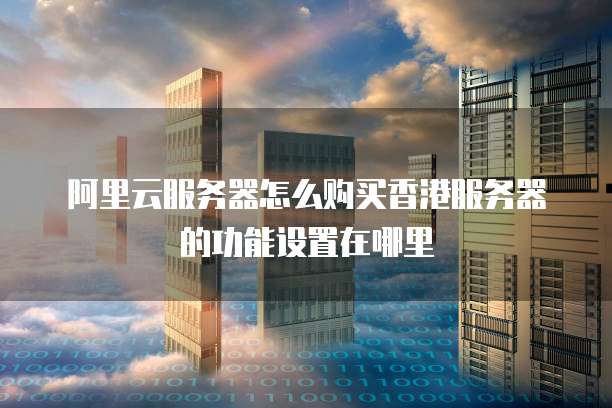 阿里云服务器怎么购买香港服务器的功能设置在哪里