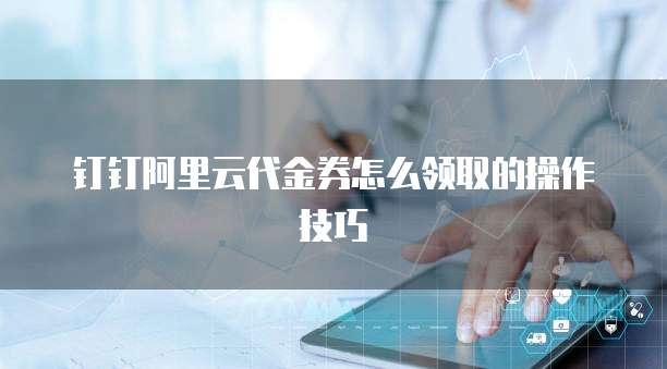 钉钉阿里云代金券怎么领取的操作技巧