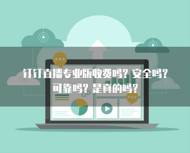 钉钉直播专业版收费吗?安全吗?可靠吗?是真的吗?