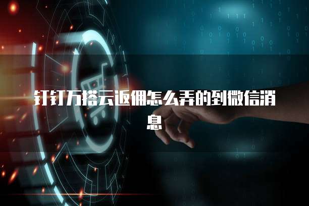 钉钉万搭云返佣怎么弄的到微信消息