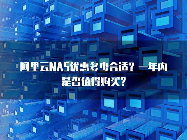 阿里云NAS优惠多少合适？一年内是否值得购买？