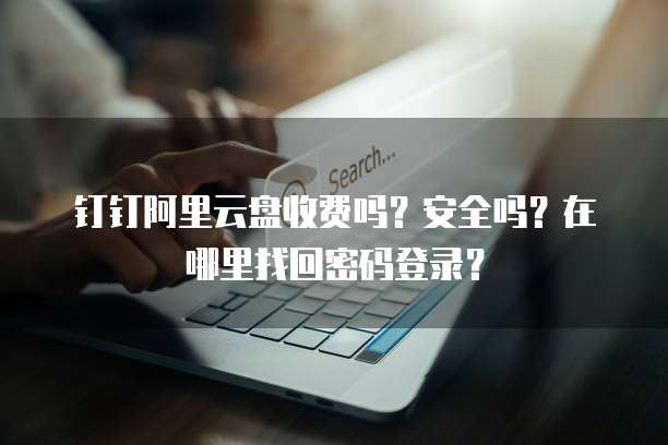 钉钉阿里云盘收费吗?安全吗?在哪里找回密码登录?