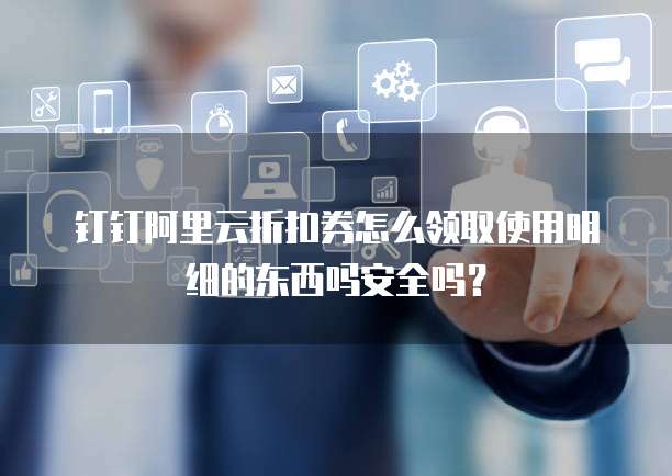 钉钉阿里云折扣券怎么领取使用明细的东西吗安全吗?