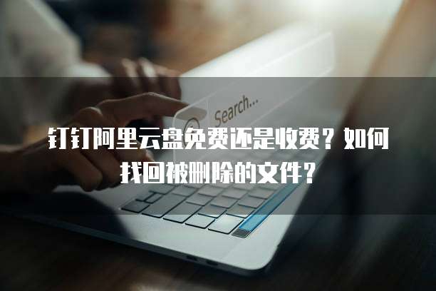 钉钉阿里云盘免费还是收费？如何找回被删除的文件？
