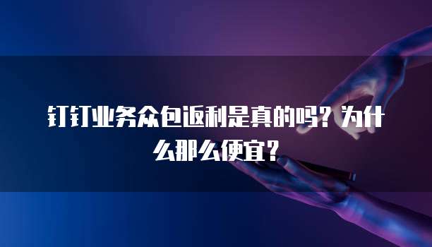 钉钉业务众包返利是真的吗?为什么那么便宜?