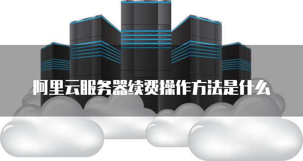 阿里云服务器续费操作方法是什么