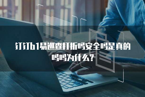钉钉b1易巡查打折吗安全吗是真的吗吗为什么?