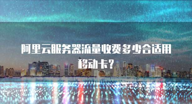 阿里云服务器流量收费多少合适用移动卡?