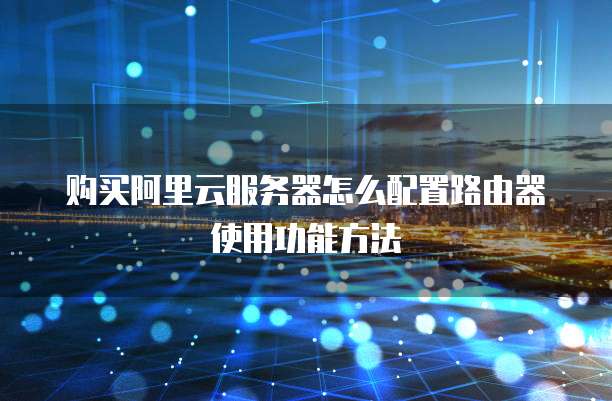 购买阿里云服务器怎么配置路由器使用功能方法