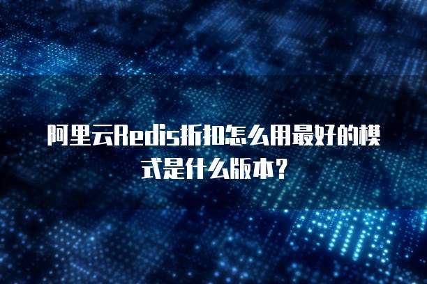 阿里云Redis折扣怎么用最好的模式是什么版本?