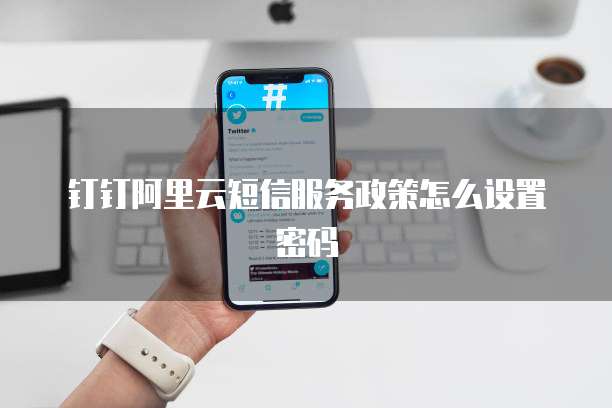钉钉阿里云短信服务政策怎么设置密码