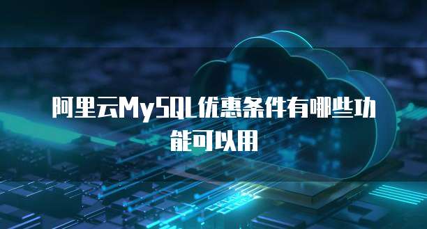 阿里云MySQL优惠条件有哪些功能可以用