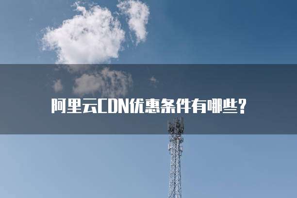 阿里云CDN优惠条件有哪些?