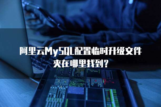 阿里云MySQL配置临时升级文件夹在哪里找到？
