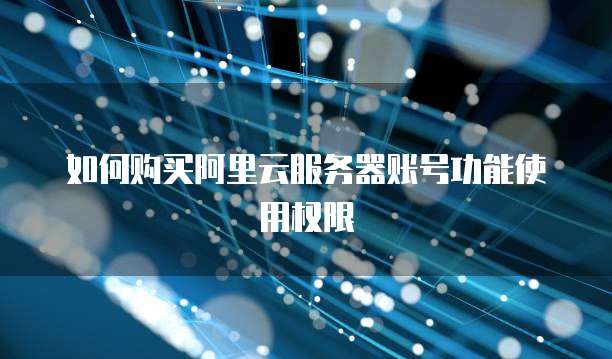 如何购买阿里云服务器账号功能使用权限