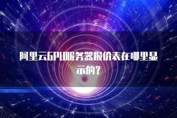 阿里云GPU服务器报价表在哪里显示的?