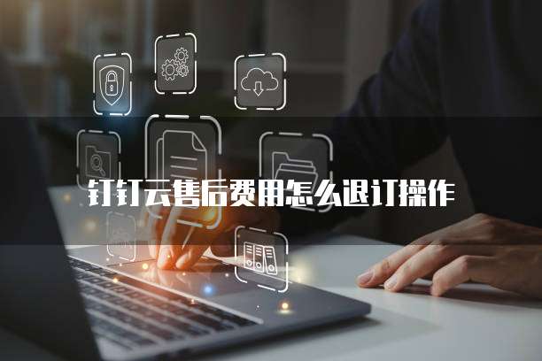 钉钉云售后费用怎么退订操作