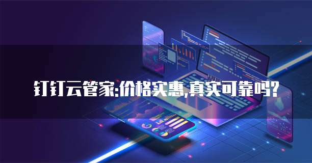 钉钉云管家:价格实惠,真实可靠吗?