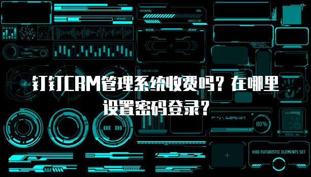 钉钉CRM管理系统收费吗?在哪里设置密码登录?