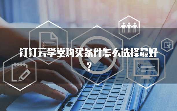 钉钉云学堂购买条件怎么选择最好?