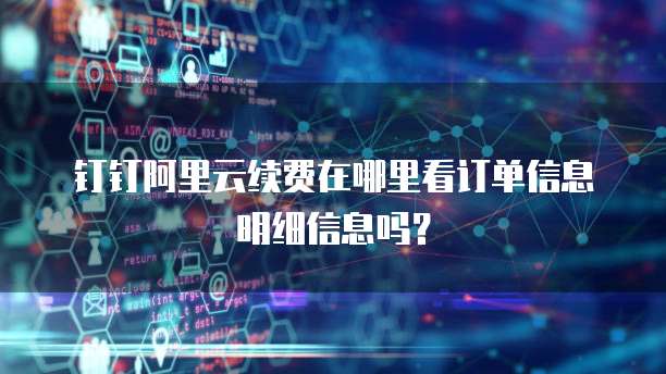 钉钉阿里云续费在哪里看订单信息明细信息吗?