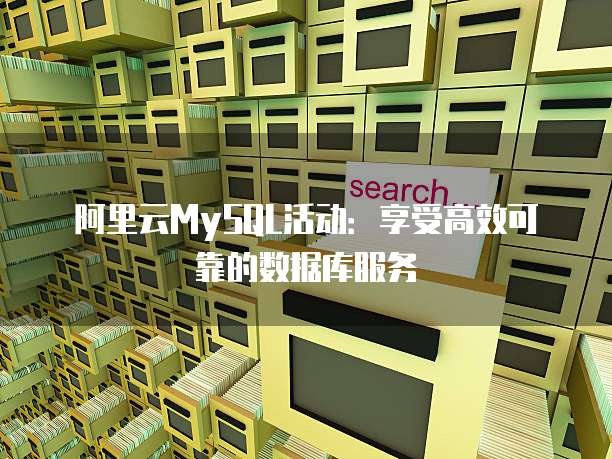 阿里云MySQL活动:享受高效可靠的数据库服务