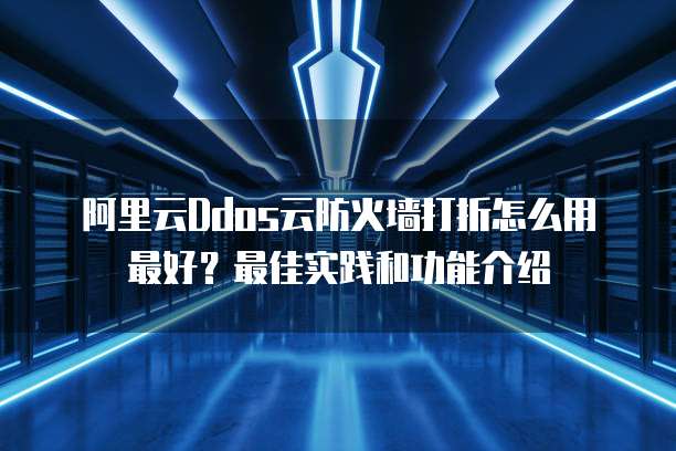 阿里云Ddos云防火墙打折怎么用最好？最佳实践和功能介绍