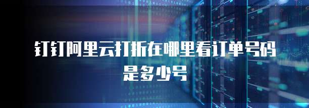 钉钉阿里云打折在哪里看订单号码是多少号