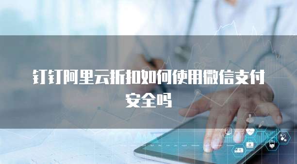 钉钉阿里云折扣如何使用微信支付安全吗
