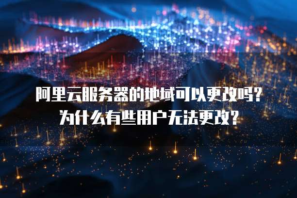 阿里云服务器的地域可以更改吗?为什么有些用户无法更改?