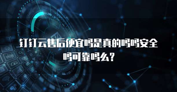 钉钉云售后便宜吗是真的吗吗安全吗可靠吗么?