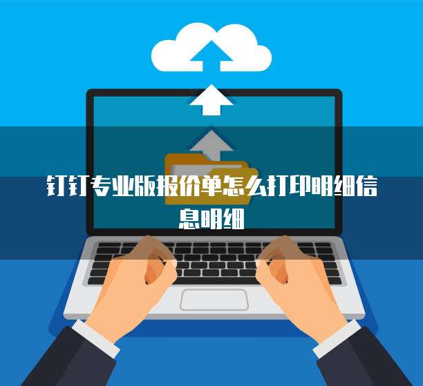 钉钉专业版报价单怎么打印明细信息明细