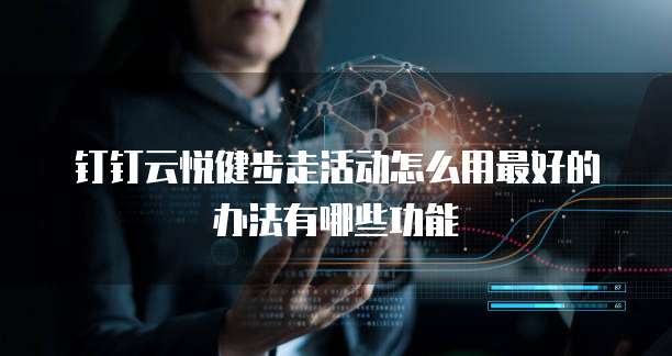 钉钉云悦健步走活动怎么用最好的办法有哪些功能
