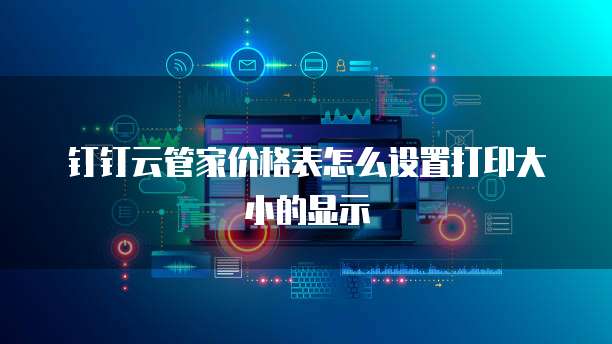 钉钉云管家价格表怎么设置打印大小的显示