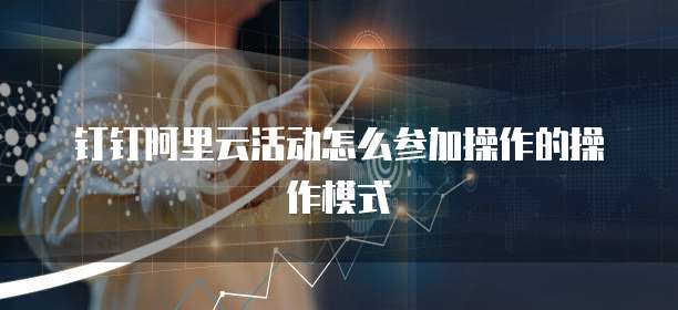钉钉阿里云活动怎么参加操作的操作模式