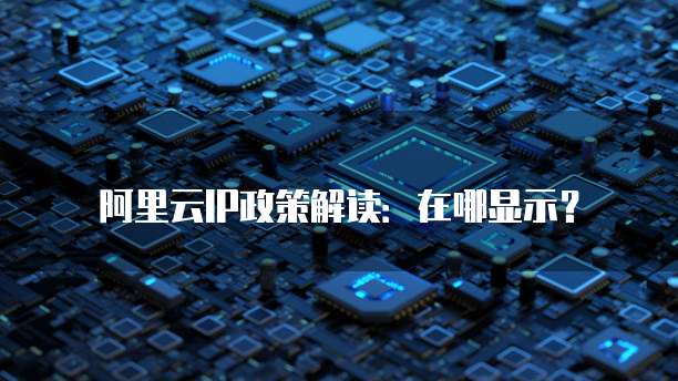 阿里云IP政策解读：在哪显示？