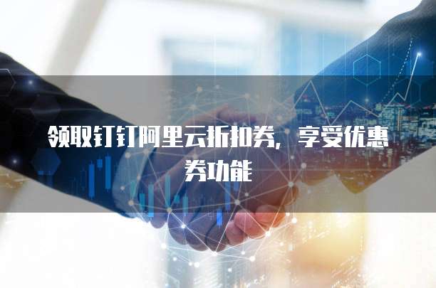 领取钉钉阿里云折扣券,享受优惠券功能